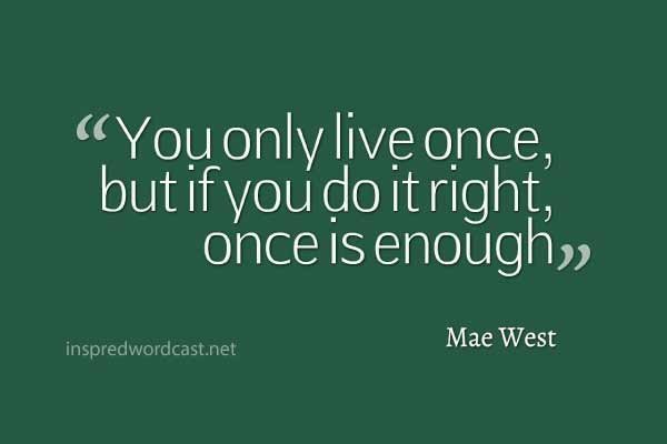 21. "You only live once, but if you do it right, once is enough." -  Mae West