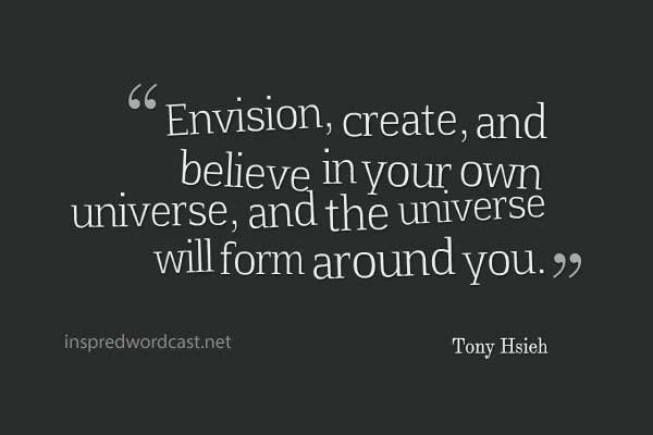 “Envision, create, and believe in your own universe, and the universe will form around you.” - Tony Hsieh