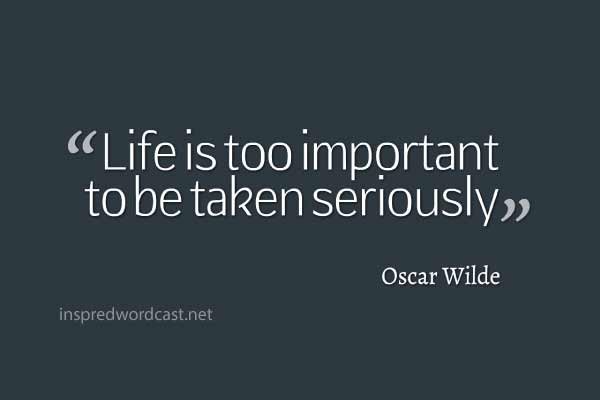 "Life is too important to be taken seriously." - Oscar Wilde