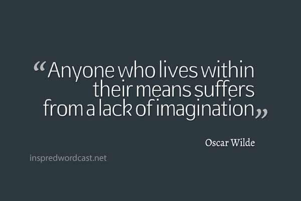 "Anyone who lives within their means suffers from a lack of imagination." - Oscar Wilde