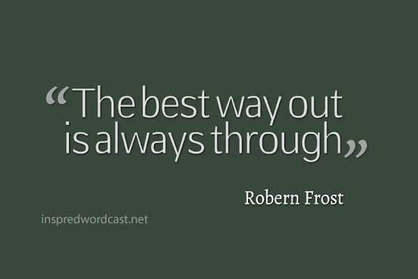 "The best way out is always through." - Robern Frost