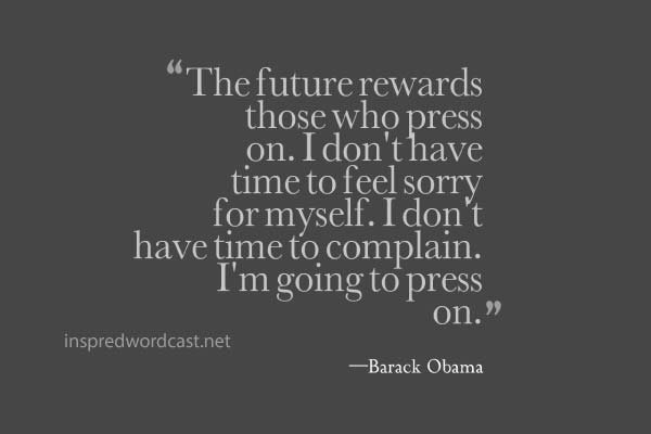 "The future rewards those who press on. I don't have time to feel sorry for myself. I don't have time to complain. I'm going to press on." - Barack Obama