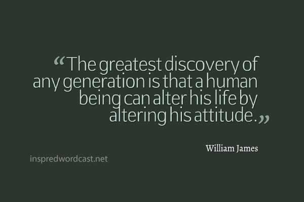 "The greatest discovery of any generation is that a human being can alter his life by altering his attitude." - William James