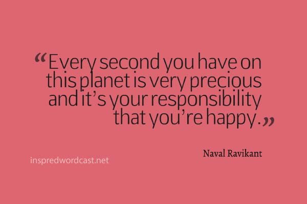Every second you have on this planet is very precious and it’s your responsibility that you’re happy." - Naval Ravikant