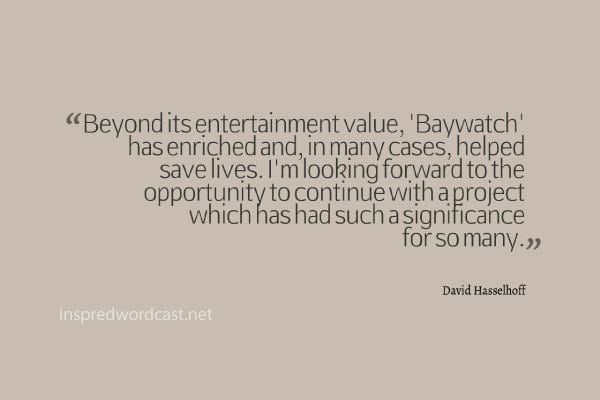 "Beyond its entertainment value, 'Baywatch' has enriched and, in many cases, helped save lives. I'm looking forward to the opportunity to continue with a project which has had such a significance for so many." - David Hasselhoff