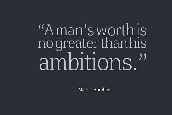 A man’s worth is no greater than his ambitions. Marcus Aurelius