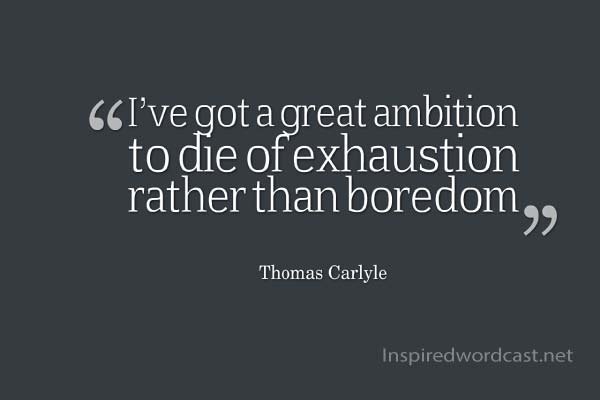 I’ve got a great ambition to die of exhaustion rather than boredom