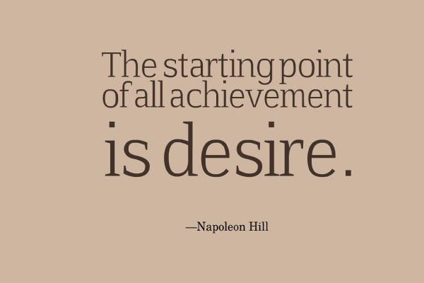 The starting point of all achievement is desire. Napoleon Hill