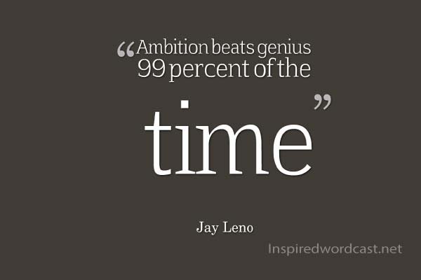 Ambition beats genius 99 percent of the time