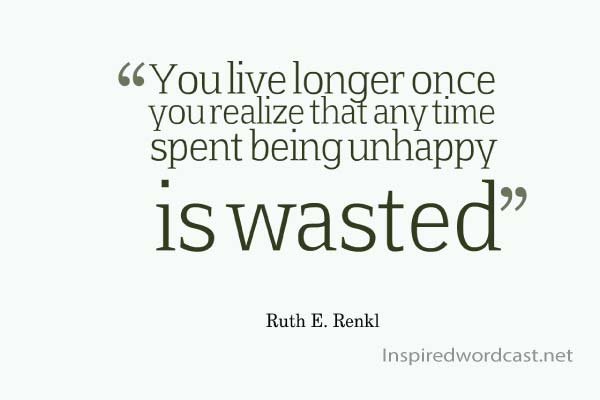 You live longer once you realize that any time spent being unhappy is wasted
