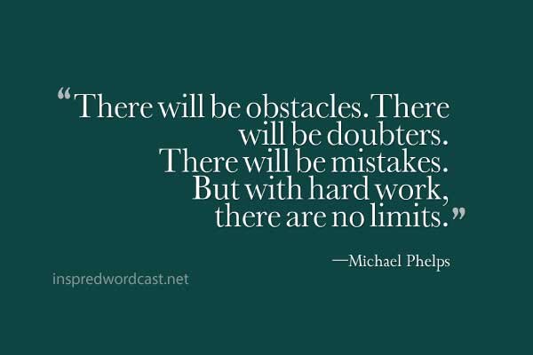 “There will be obstacles. There will be doubters. There will be mistakes. But with hard work, there are no limits.” —Michael Phelps