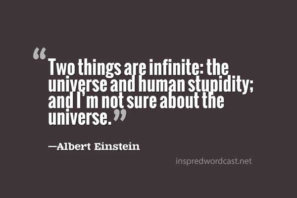 Two things are infinite: the universe and human stupidity; and I’m not sure about the universe. Albert Einstein