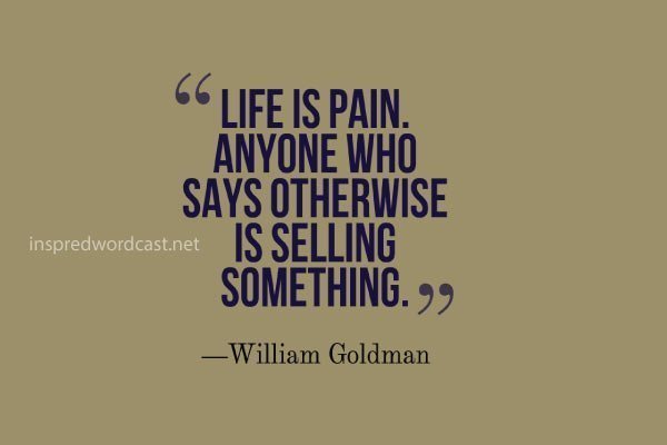  Life is pain. Anyone who says otherwise is selling something. William Goldman