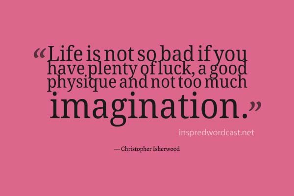 Life is not so bad if you have plenty of luck, a good physique and not too much imagination. - Christopher Isherwood