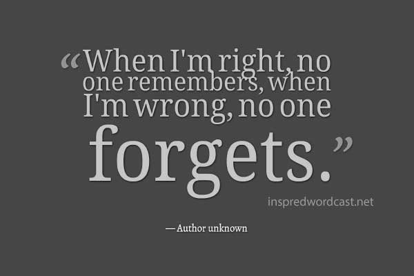 When I'm right, no one remembers, when I'm wrong, no one forgets. - Author unknown