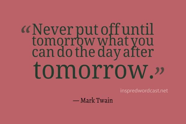 Never put off until tomorrow what you can do the day after tomorrow. - Mark Twain