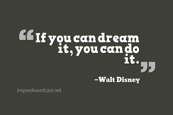  “If you can dream it, you can do it.” —Walt Disney
