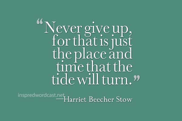 “Never give up, for that is just the place and time that the tide will turn.” —Harriet Beecher Stow