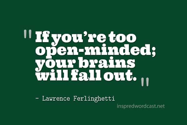 If you’re too open-minded; your brains will fall out. Lawrence Ferlinghetti